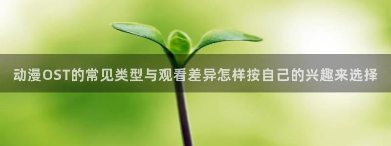 喵趣漫画章节列表:动漫OST的常见类型与观看差异怎样按自己的兴趣来选择配图