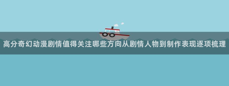 喵趣漫画全集:高分奇幻动漫剧情值得关注哪些方向从剧情人物到制作表现逐项梳理配图