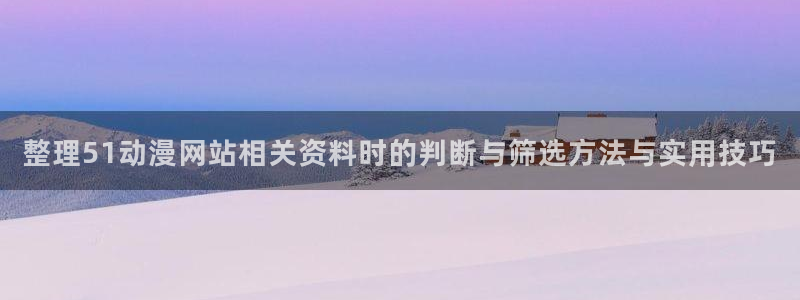 喵趣漫画高清在线看:整理51动漫网站相关资料时的判断与筛选方法与实用技巧配图